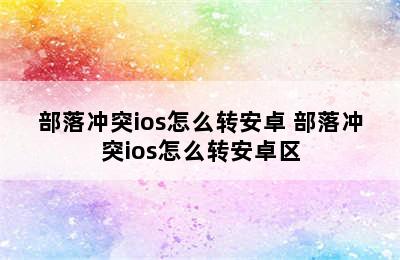 部落冲突ios怎么转安卓 部落冲突ios怎么转安卓区